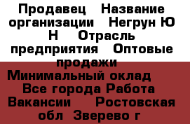 Продавец › Название организации ­ Негрун Ю.Н. › Отрасль предприятия ­ Оптовые продажи › Минимальный оклад ­ 1 - Все города Работа » Вакансии   . Ростовская обл.,Зверево г.